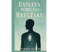 Existes Pero No Reflejas: Cómo reconocer que has sanado... pero sigues desconectado de tu esencia