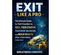 Exit Like a Pro: The Ultimate Guide for Tech Founders to Sell Their Startup, Maximize Valuation, and Build Wealth After a Multi-Million Dollar Exit