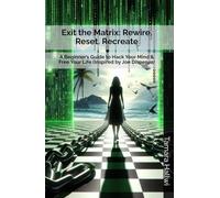 Exit the Matrix: Rewire. Reset. Recreate: A Beginner’s Guide to Hack Your Mind & Free Your Life (Inspired by Joe Dispenza)