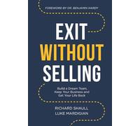 Exit Without Selling: Build A Dream Team, Keep Your Business, and Get Your Life Back