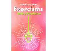 Exorcisms With a Pendulum: Removing from a distance, negative energies and entities from people and places using pendulum and commands
