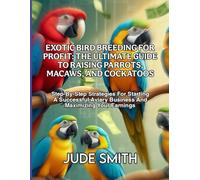 EXOTIC BIRD BREEDING FOR PROFIT: THE ULTIMATE GUIDE TO RAISING PARROTS, MACAWS, AND COCKATOOS: Step-By-Step Strategies For Starting A Successful Aviary Business And Maximizing Your Earnings