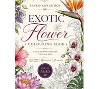 EXOTIC FLOWER COLOURING BOOK: Hand Drawn Designs For All Ages: Beautiful Botanical Floral Patterns for Stress Relief, Relaxation & Mindfulness