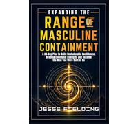 EXPANDING THE RANGE OF MASCULINE CONTAINMENT: A 30-Day Plan to Build Unshakeable Confidence, Develop Emotional Strength, and Become the Man You Were Built to Be