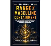 EXPANDING THE RANGE OF MASCULINE CONTAINMENT: A 30-Day Plan to Build Unshakeable Confidence, Develop Emotional Strength, and Become the Man You Were Built to Be
