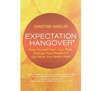 Expectation Hangover: Free Yourself from Your Past, Change Your Present & Get What You Really Want