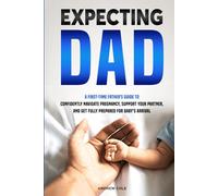EXPECTING DAD: A FIRST-TIME FATHER’S GUIDE TO CONFIDENTLY NAVIGATE PREGNANCY, SUPPORT YOUR PARTNER, AND GET FULLY PREPARED FOR BABY’S ARRIVAL