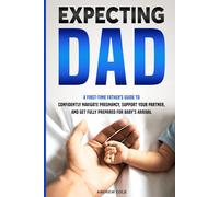EXPECTING DAD: A FIRST-TIME FATHER’S GUIDE TO CONFIDENTLY NAVIGATE PREGNANCY, SUPPORT YOUR PARTNER, AND GET FULLY PREPARED FOR BABY’S ARRIVAL