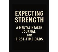 Expecting Strength A Mental Health Journal For First -Time Dads: Guided Prompts & Reflections to Support Emotional Well-Being During Fatherhood