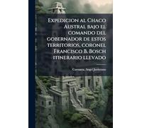 Expedicion al Chaco Austral bajo el comando del gobernador de estos territorios, coronel Francisco B. Bosch itinerario llevado
