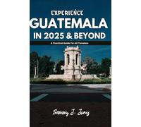 EXPERIENCE GUATEMALA IN 2025 & BEYOND: A Practical Guide For All Travelers