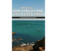 EXPERIENCE HONG KONG & CHINA LIKE A FIRST TIMER: A Practical Guide For All Travelers