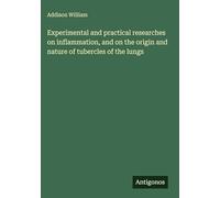 Experimental and practical researches on inflammation, and on the origin and nature of tubercles of the lungs