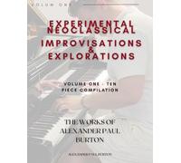 Experimental Neoclassical: Improvisations and Explorations: The Works of Alexander Paul Burton: Volume One