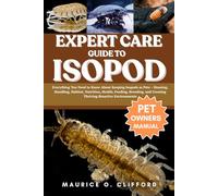 EXPERT CARE GUIDE TO ISOPOD: Everything You Need to Know About Keeping Isopods as Pets - Housing, Handling, Habitat, Nutrition, Health, Feeding, Breeding, and Creating Thriving Bioactive Environments
