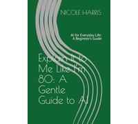 Explain It to Me Like I’m 80: A Gentle Guide to AI: AI for Everyday Life: A Beginner’s Guide