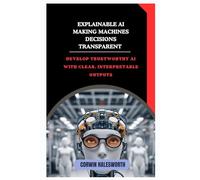Explainable AI Making Machine Decisions Transparent: Develop trustworthy AI with clear, interpretable outputs