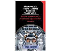 Explainable AI Making Machine Decisions Transparent: Develop trustworthy AI with clear, interpretable outputs