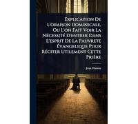 Explication De L'oraison Dominicale, Ou L'on Fait Voir La NÃ(c)cessitÃ(c) D'entrer Dans L'esprit De La Pauvrete Évangelique Pour RÃ(c)citer Utilement Cette Prière