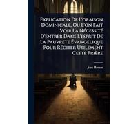Explication De L'oraison Dominicale, Ou L'on Fait Voir La NÃ(c)cessitÃ(c) D'entrer Dans L'esprit De La Pauvrete Évangelique Pour RÃ(c)citer Utilement Cette Prière
