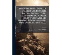 Explication De L'ouvrage Des Six Jours. Nouvelle à dition AugmentÃ(c)e Du Second Sens Du Pseaume Ciii, Et D'une Table Des Matières. Par Messieurs Les AbbÃ(c)s Duguet Et D'asfeld...
