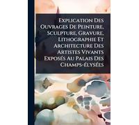Explication Des Ouvrages De Peinture, Sculpture, Gravure, Lithographie Et Architecture Des Artistes Vivants ExposÃ(c)s Au Palais Des Champs-Ã(c)lysÃ(c)es