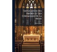 Explication Des Prières Et Des CÃ(c)rÃ(c)monies De La Messe