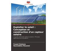 Exploiter le soleil : Conception et construction d'un capteur solaire: Le guide ultime des capteurs solaires : Principes, applications et innovations