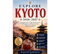 EXPLORE KYOTO 2026-2027: A Complete Guide to Temples, Bamboo Forests, Geisha Districts, Traditional Tea Houses, Hidden Gems & Authentic Japanese Experiences