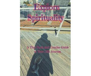 EXPLORE SPIRITUALITY: A Tiny Book and Concise Guide to Your Life Journey