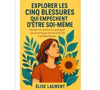 EXPLORER LES CINQ BLESSURES QUI EMPÊCHENT D'ÊTRE SOI-MÊME: Révéler Et Mettre En Pratique Les Techniques De Réussite De Lise Bourbeau