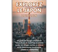EXPLOREZ LE JAPON 2025/2026: Un guide de voyage complet sur Tokyo, Kyoto, le mont Fuji, la cuisine locale, les villages cachés, la culture et les expériences inoubliables