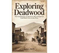 Exploring Deadwood: The Untold Story of America’s Most Dangerous Gold Rush Town in the West