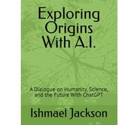 Exploring Origins With A.I.: A Dialogue on Humanity, Science, and the Future With ChatGPT