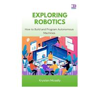 Exploring Robotics: How to Build and Program Autonomous Machines