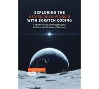 Exploring the Artemis Moon Missions with Scratch Coding: A Teacher's Guide Covering the Space, Robotics, and AI Science of Discovery