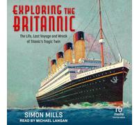 Exploring the Britannic: The Life, Last Voyage and Wreck of Titanic's Tragic Twin