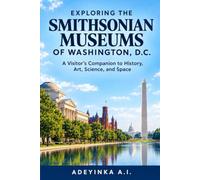 EXPLORING THE SMITHSONIAN MUSEUMS OF WASHINGTON, D.C.: A Visitor's Companion to History, Art, Science, and Space A Complete Museum-Going Companion for America's Most Visited Cultural Landmark