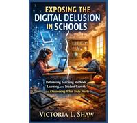 EXPOSING THE DIGITAL DELUSION IN SCHOOLS: Rethinking Teaching Methods, Learning, and Student Growth and Discovering What Truly Works