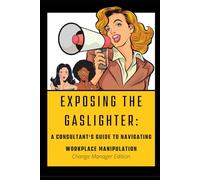 Exposing the Gaslighter:: A Consultant’s Guide On Workplace Manipulation