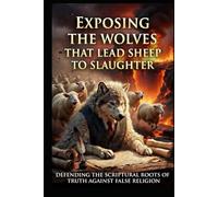 EXPOSING THE WOLVES THAT LEAD THE SHEEP TO SLAUGHTER: Defending the Scriptural Roots of Truth Against False Religion