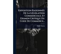 Exposition RaisonnÃ(c)e De La LÃ(c)gislation Commerciale, Et Examen Critique Du Code De Commerce...