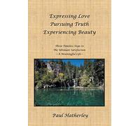 Expressing Love-Pursuing Truth-Experiencing Beauty: Timeless Steps to the Ultimate Satisfaction-A Meaningful Life