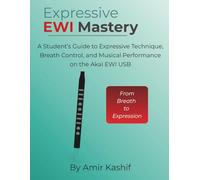 Expressive EWI Mastery Akai EWI USB Edition: From Breath to Expression - A Student’s Guide to Expressive Technique, Breath Control, and Musical Performance on the Akai EWI USB
