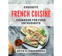 Exquisite French Cuisine Cookbook for Food Enthusiasts: Delicious French Recipes to Delight Your Palate and Impress Guests