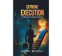 Extreme Execution: The Blue Print for Getting Things Done