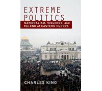 Extreme Politics: Nationalism, Violence, and the End of Eastern Europe: Essays on Nationalism, Violence, and Eastern Europe