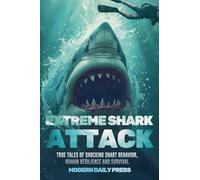 Extreme Shark Attack: True Tales of Shocking Shark Behavior, Human Resilience, and Survival