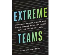 Extreme Teams: Why Pixar, Netflix, Airbnb, and Other Cutting-Edge Companies Succeed Where Most Fail