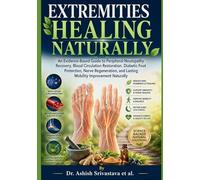 Extremities Healing Naturally: An Evidence-Based Guide to Peripheral Neuropathy Recovery, Blood Circulation Restoration, Diabetic Foot Protection, Nerve Regeneration, & Lasting Mobility Improvement